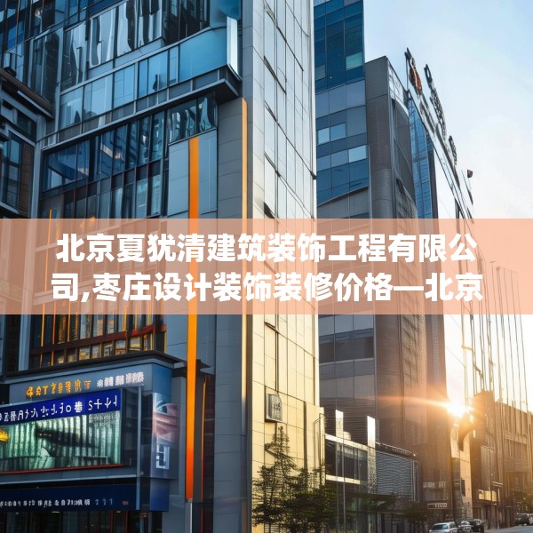 北京夏犹清建筑装饰工程有限公司,枣庄设计装饰装修价格—北京夏犹清建筑装饰工程有限公司417.a293b294c297fgy.304uyk