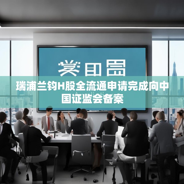 瑞浦兰钧H股全流通申请完成向中国证监会备案
