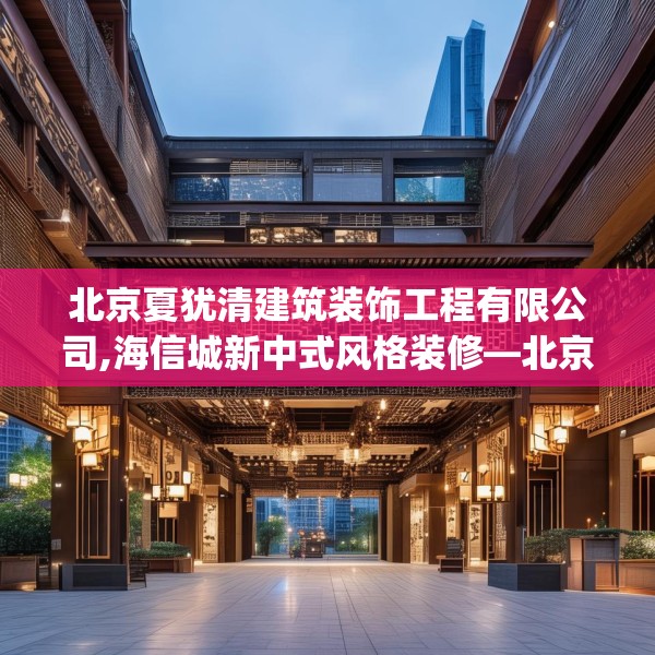 北京夏犹清建筑装饰工程有限公司,海信城新中式风格装修—北京夏犹清建筑装饰工程有限公司383.a259b260c263fgy.270fds