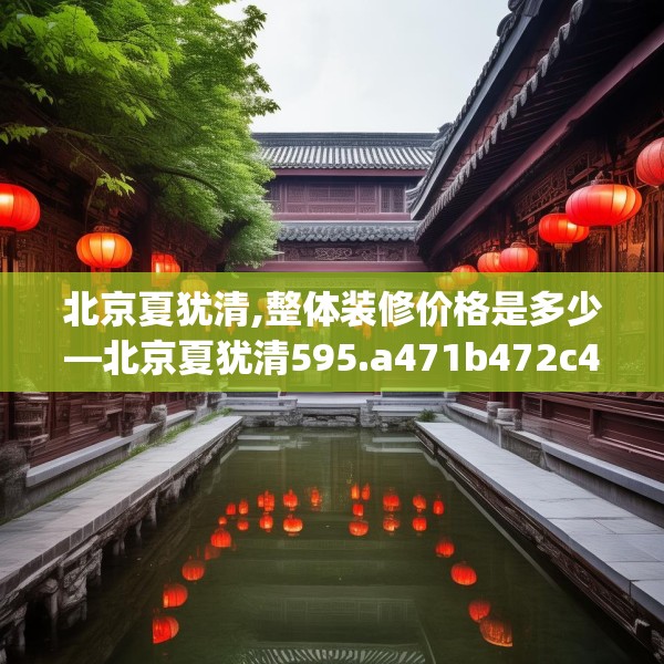 北京夏犹清,整体装修价格是多少—北京夏犹清595.a471b472c475fgy.482jhhj