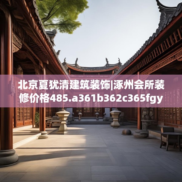 北京夏犹清建筑装饰|涿州会所装修价格485.a361b362c365fgy.372bnbn