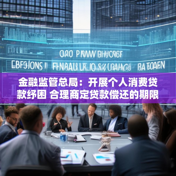 金融监管总局：开展个人消费贷款纾困 合理商定贷款偿还的期限、频次