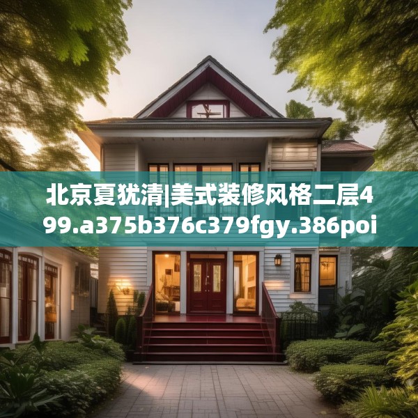 北京夏犹清|美式装修风格二层499.a375b376c379fgy.386poiy