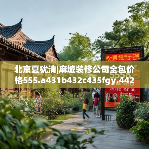 北京夏犹清|麻城装修公司全包价格555.a431b432c435fgy.442fhsg