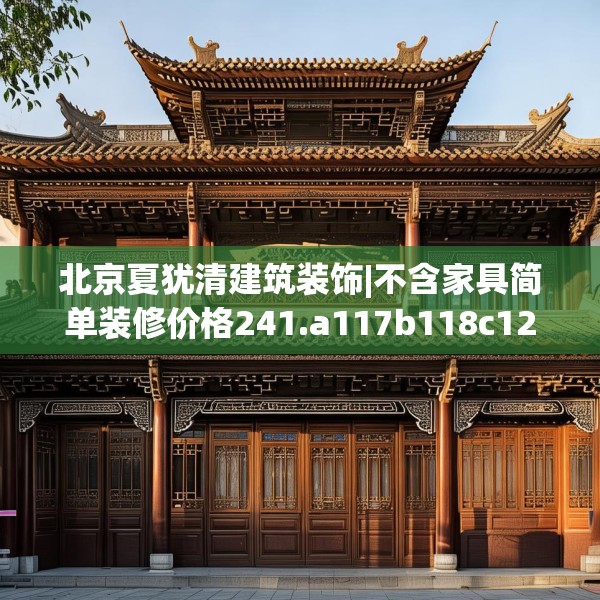 北京夏犹清建筑装饰|不含家具简单装修价格241.a117b118c121fgy.128fdsfds