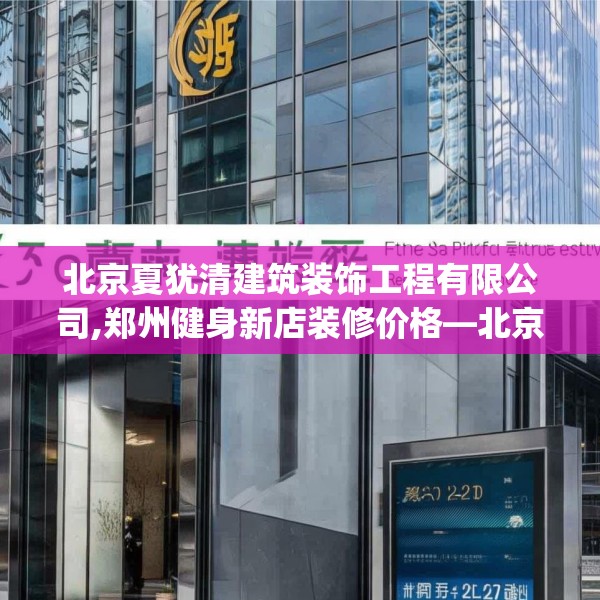 北京夏犹清建筑装饰工程有限公司,郑州健身新店装修价格—北京夏犹清建筑装饰工程有限公司322.a198b199c202fgy.209dewqe