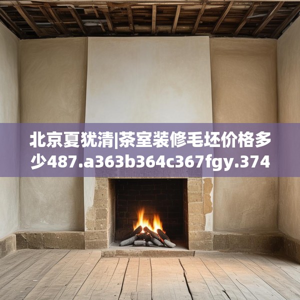 北京夏犹清|茶室装修毛坯价格多少487.a363b364c367fgy.374jhhj