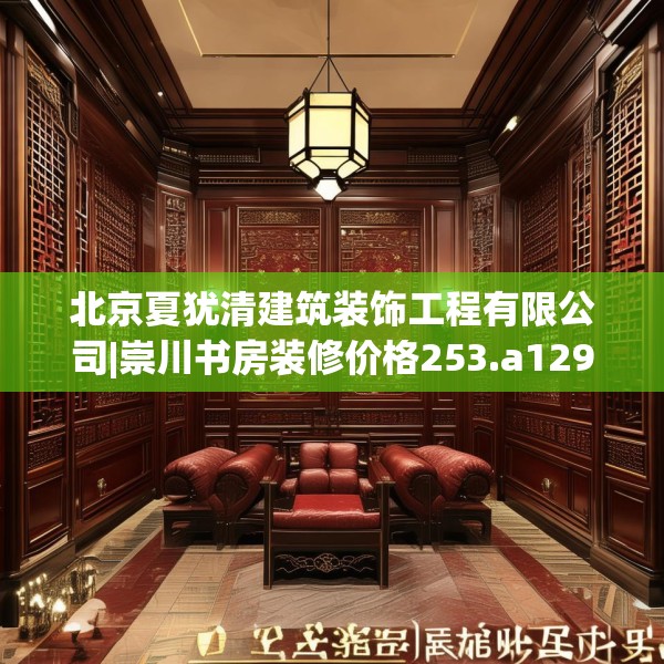 北京夏犹清建筑装饰工程有限公司|崇川书房装修价格253.a129b130c133fgy.140jhhj