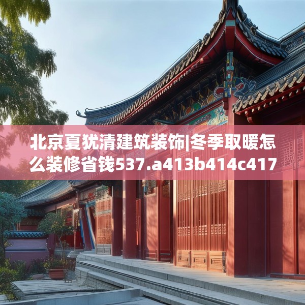 北京夏犹清建筑装饰|冬季取暖怎么装修省钱537.a413b414c417fgy.424fhsg