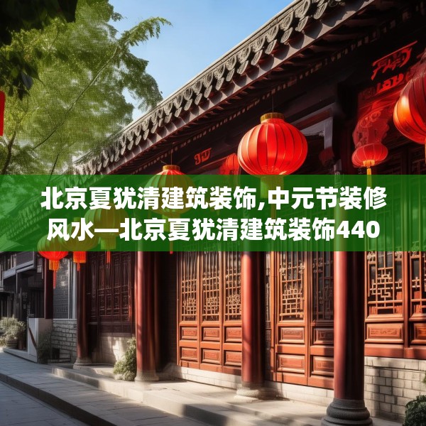 北京夏犹清建筑装饰,中元节装修风水—北京夏犹清建筑装饰440.a316b317c320fgy.327wew