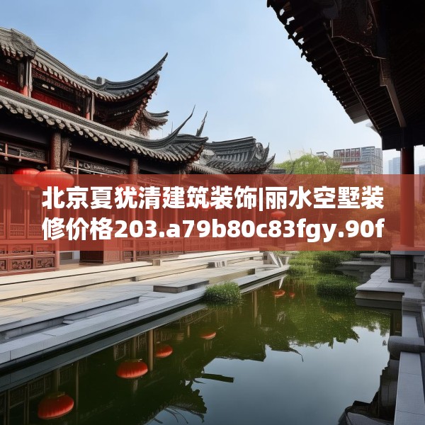 北京夏犹清建筑装饰|丽水空墅装修价格203.a79b80c83fgy.90fds