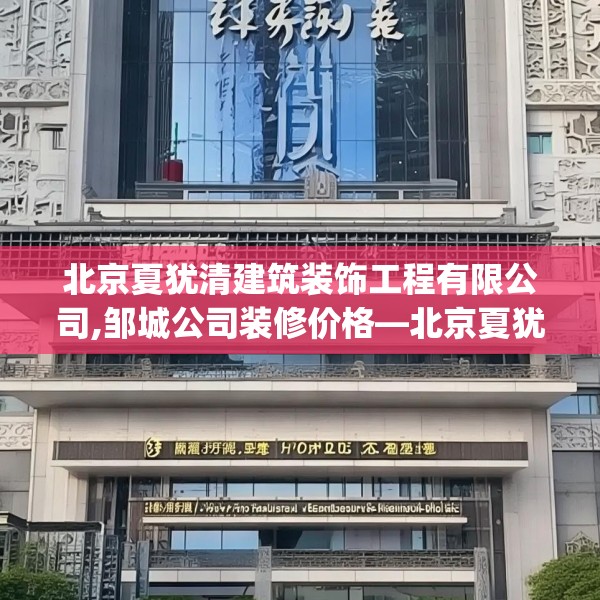北京夏犹清建筑装饰工程有限公司,邹城公司装修价格—北京夏犹清建筑装饰工程有限公司510.a386b387c390fgy.397dsfds
