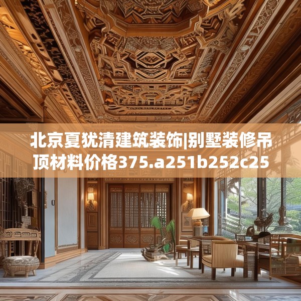 北京夏犹清建筑装饰|别墅装修吊顶材料价格375.a251b252c255fgy.262fhsg