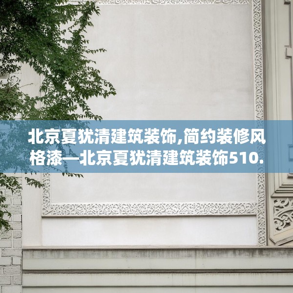 北京夏犹清建筑装饰,简约装修风格漆—北京夏犹清建筑装饰510.a386b387c390fgy.397dsfds