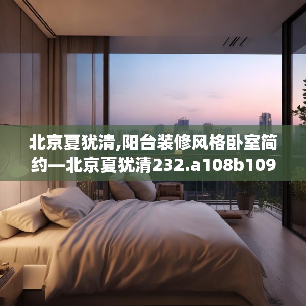 北京夏犹清,阳台装修风格卧室简约—北京夏犹清232.a108b109c112fgy.119dewqe