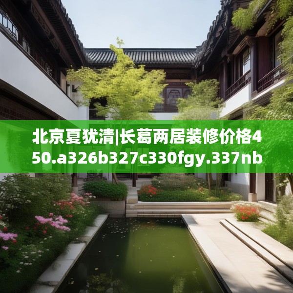 北京夏犹清|长葛两居装修价格450.a326b327c330fgy.337nbn