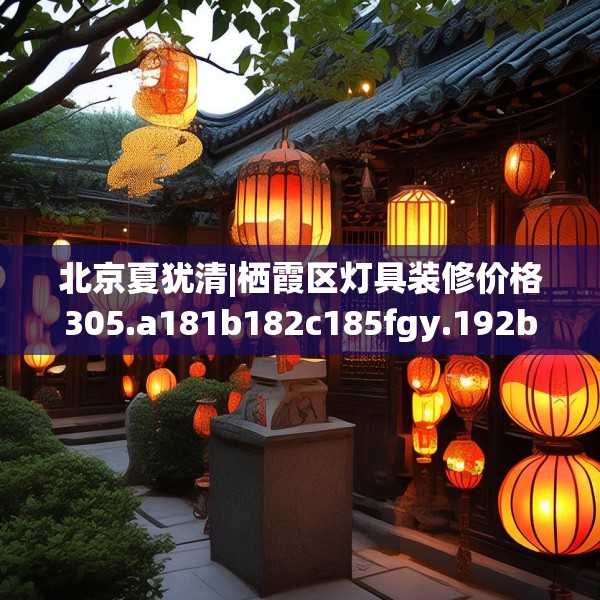 北京夏犹清|栖霞区灯具装修价格305.a181b182c185fgy.192bnbn
