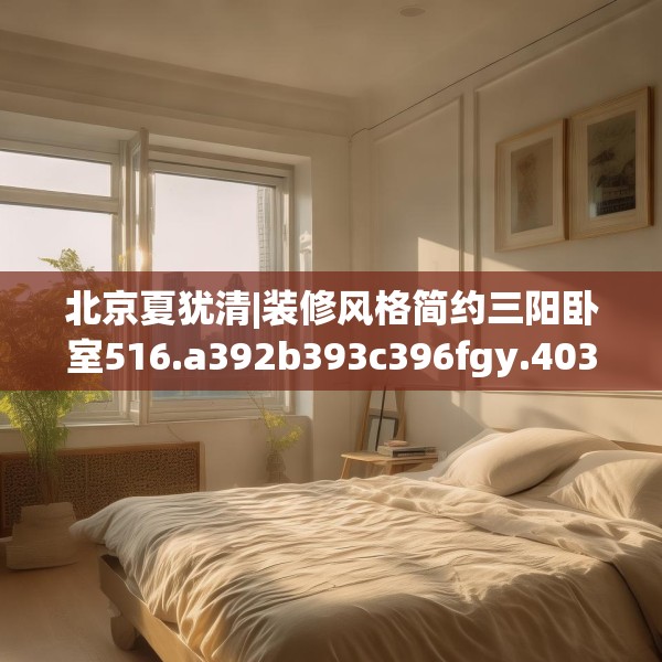 北京夏犹清|装修风格简约三阳卧室516.a392b393c396fgy.403lkjl