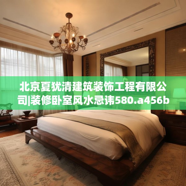 北京夏犹清建筑装饰工程有限公司|装修卧室风水忌讳580.a456b457c460fgy.467htyj