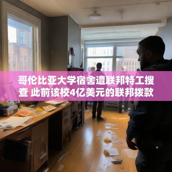 哥伦比亚大学宿舍遭联邦特工搜查 此前该校4亿美元的联邦拨款被取消