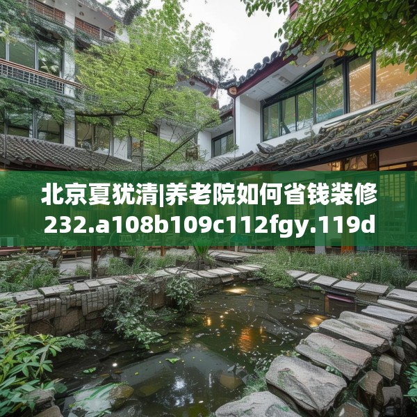 北京夏犹清|养老院如何省钱装修232.a108b109c112fgy.119dewqe