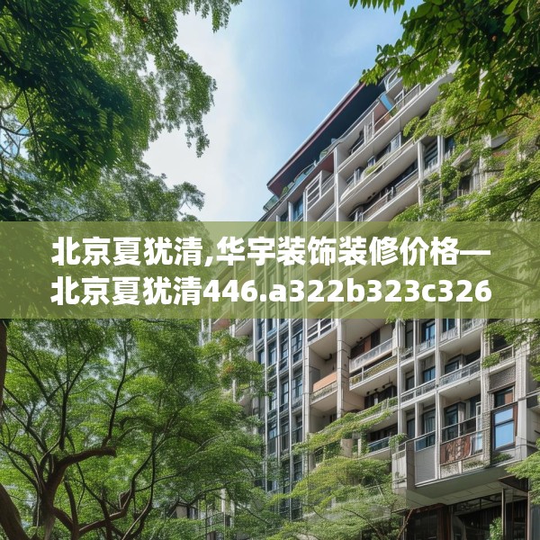 北京夏犹清,华宇装饰装修价格—北京夏犹清446.a322b323c326fgy.333xczxv