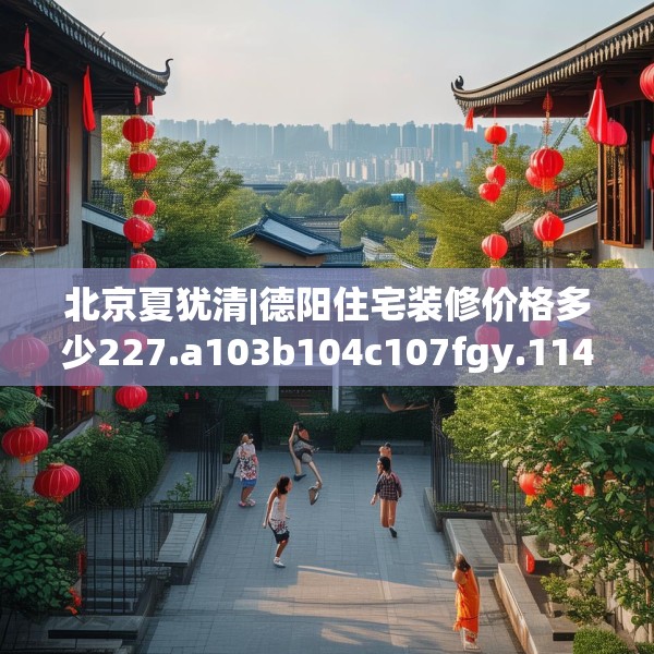 北京夏犹清|德阳住宅装修价格多少227.a103b104c107fgy.114cvcx