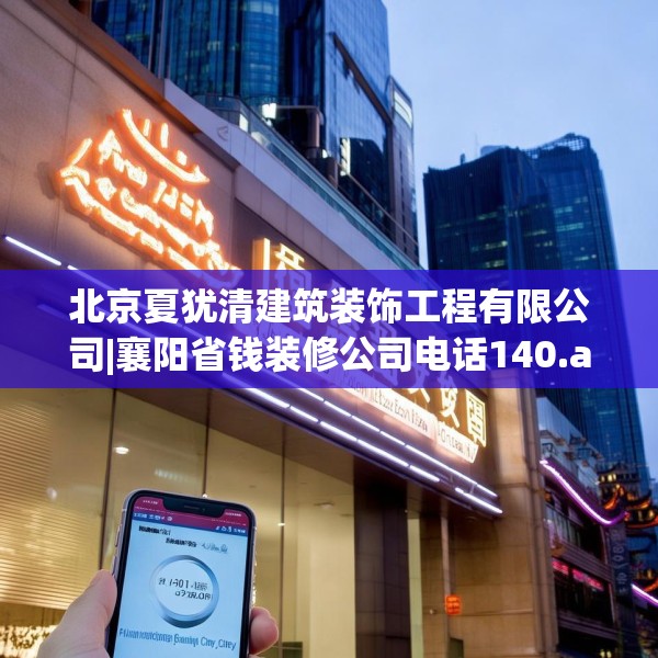 北京夏犹清建筑装饰工程有限公司|襄阳省钱装修公司电话140.a16b17c20fgy.27xczxv