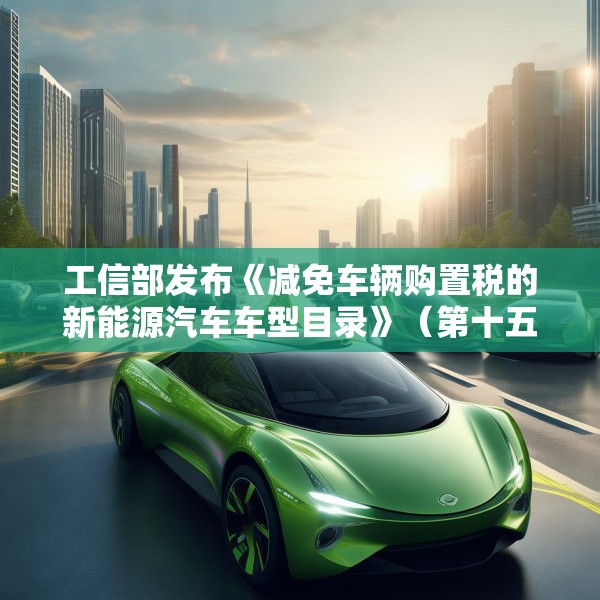 工信部发布《减免车辆购置税的新能源汽车车型目录》（第十五批），包括小米YU7等车型