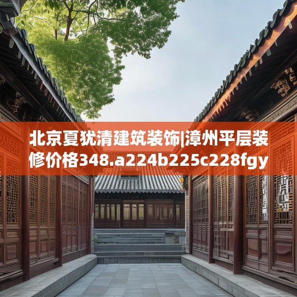 北京夏犹清建筑装饰|漳州平层装修价格348.a224b225c228fgy.235dsfds