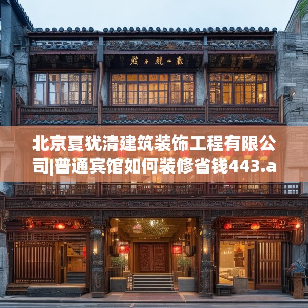 北京夏犹清建筑装饰工程有限公司|普通宾馆如何装修省钱443.a319b320c323fgy.330cvcx