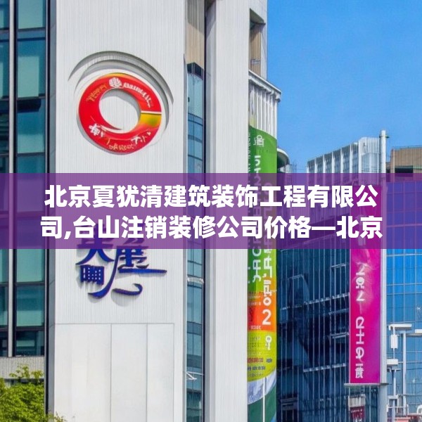 北京夏犹清建筑装饰工程有限公司,台山注销装修公司价格—北京夏犹清建筑装饰工程有限公司444.a320b321c324fgy.331lkjl
