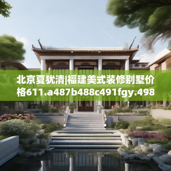 北京夏犹清|福建美式装修别墅价格611.a487b488c491fgy.498bnbn