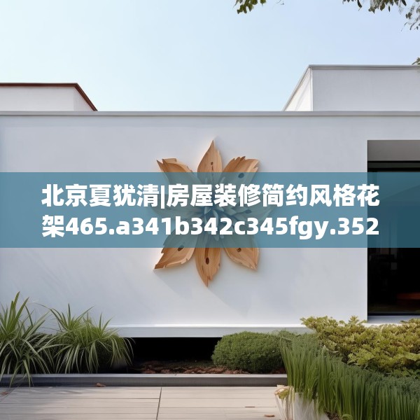 北京夏犹清|房屋装修简约风格花架465.a341b342c345fgy.352fhsg