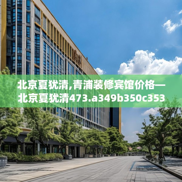 北京夏犹清,青浦装修宾馆价格—北京夏犹清473.a349b350c353fgy.360fds
