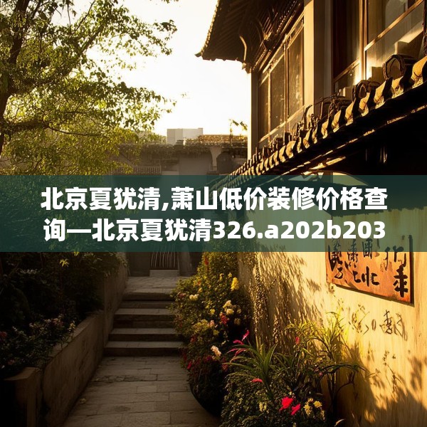 北京夏犹清,萧山低价装修价格查询—北京夏犹清326.a202b203c206fgy.21376673