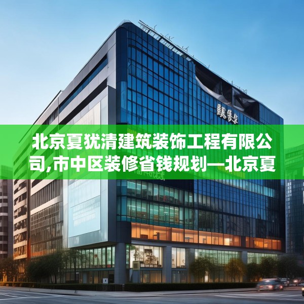 北京夏犹清建筑装饰工程有限公司,市中区装修省钱规划—北京夏犹清建筑装饰工程有限公司169.a45b46c49fgy.56fdsfds
