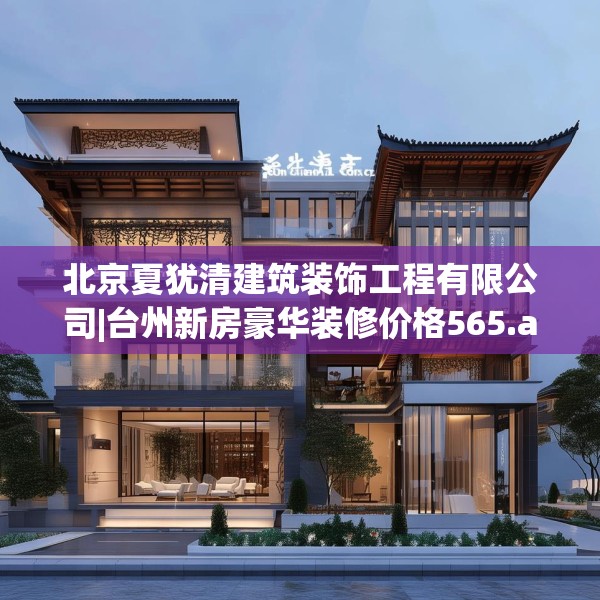 北京夏犹清建筑装饰工程有限公司|台州新房豪华装修价格565.a441b442c445fgy.452fdsfds