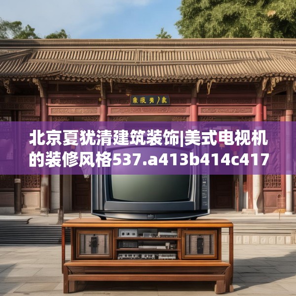 北京夏犹清建筑装饰|美式电视机的装修风格537.a413b414c417fgy.424fhsg