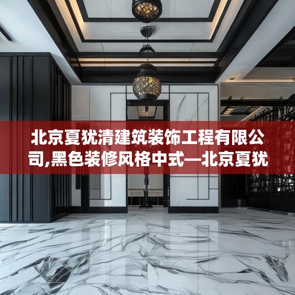 北京夏犹清建筑装饰工程有限公司,黑色装修风格中式—北京夏犹清建筑装饰工程有限公司540.a416b417c420fgy.427nbn