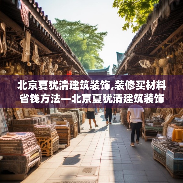北京夏犹清建筑装饰,装修买材料省钱方法—北京夏犹清建筑装饰503.a379b380c383fgy.390bnbn