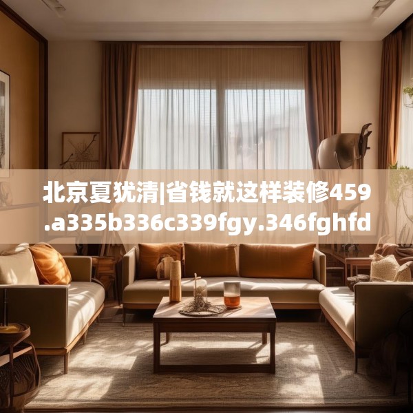 北京夏犹清|省钱就这样装修459.a335b336c339fgy.346fghfd