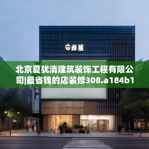北京夏犹清建筑装饰工程有限公司|最省钱的店装修308.a184b185c188fgy.19576674