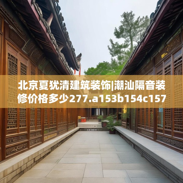 北京夏犹清建筑装饰|潮汕隔音装修价格多少277.a153b154c157fgy.164fdsfds