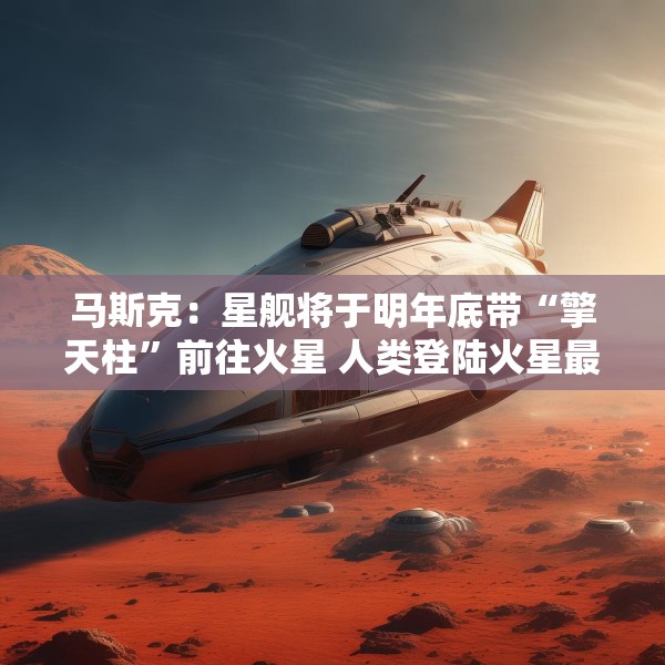 马斯克：星舰将于明年底带“擎天柱”前往火星 人类登陆火星最早2029年开始