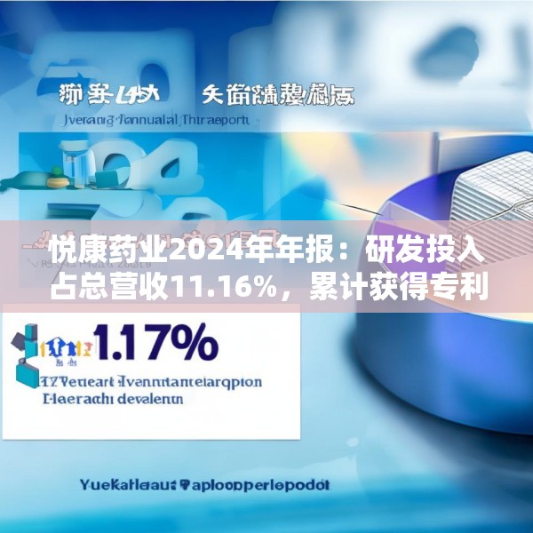 悦康药业2024年年报：研发投入占总营收11.16%，累计获得专利317项