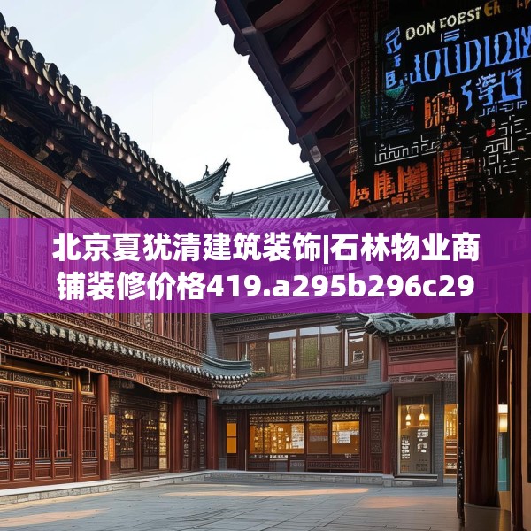 北京夏犹清建筑装饰|石林物业商铺装修价格419.a295b296c299fgy.306fds