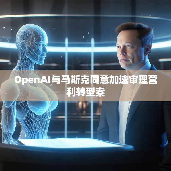 OpenAI与马斯克同意加速审理营利转型案