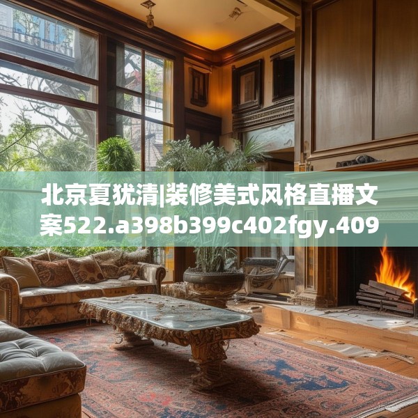 北京夏犹清|装修美式风格直播文案522.a398b399c402fgy.409nbn