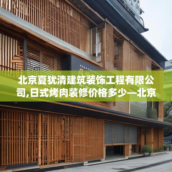 北京夏犹清建筑装饰工程有限公司,日式烤肉装修价格多少—北京夏犹清建筑装饰工程有限公司442.a318b319c322fgy.329sdA